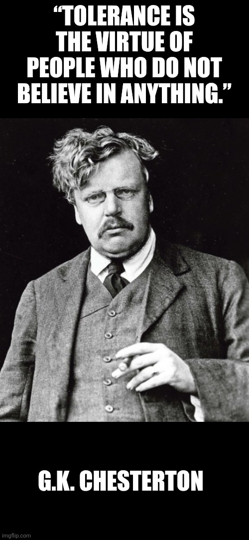Chesterton on Tolerance | “TOLERANCE IS THE VIRTUE OF PEOPLE WHO DO NOT BELIEVE IN ANYTHING.”; G.K. CHESTERTON | image tagged in chesterton,tolerance | made w/ Imgflip meme maker