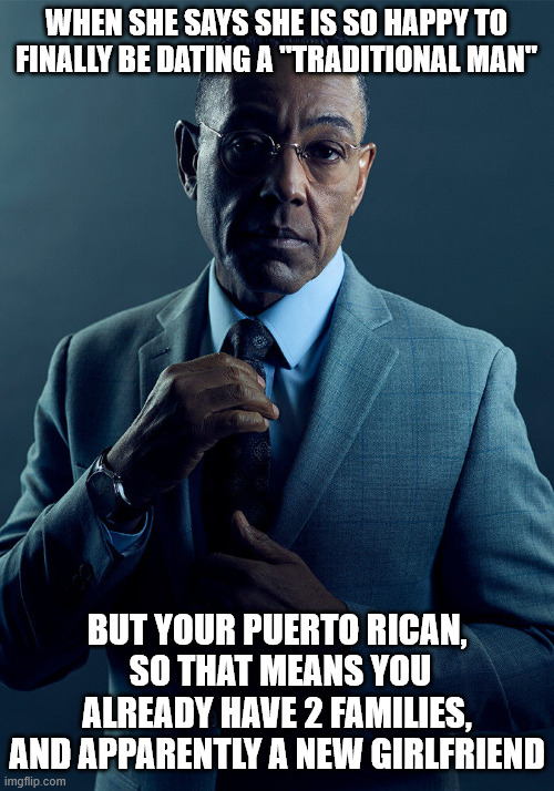 Dating a traditional man | WHEN SHE SAYS SHE IS SO HAPPY TO FINALLY BE DATING A "TRADITIONAL MAN"; BUT YOUR PUERTO RICAN,
 SO THAT MEANS YOU ALREADY HAVE 2 FAMILIES, AND APPARENTLY A NEW GIRLFRIEND | image tagged in gus fring we are not the same,puerto rico | made w/ Imgflip meme maker