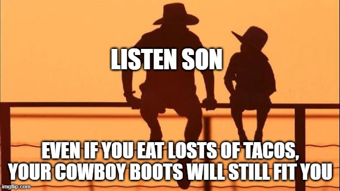 Taco advice | LISTEN SON; EVEN IF YOU EAT LOSTS OF TACOS, YOUR COWBOY BOOTS WILL STILL FIT YOU | image tagged in cowboy father and son,taco,tacos | made w/ Imgflip meme maker