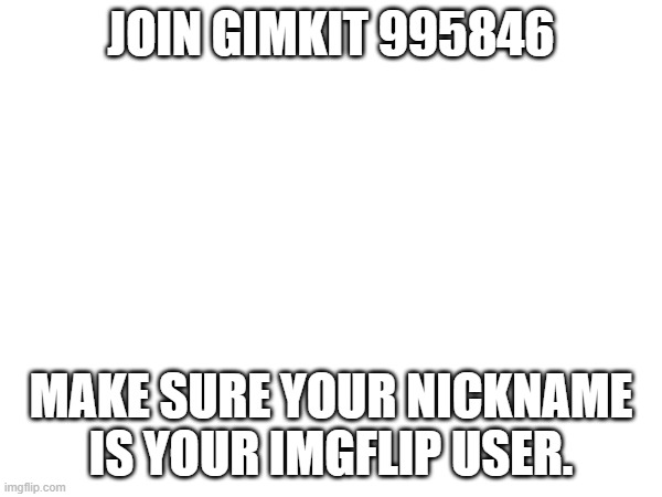 JOIN GIMKIT 995846; MAKE SURE YOUR NICKNAME IS YOUR IMGFLIP USER. | made w/ Imgflip meme maker