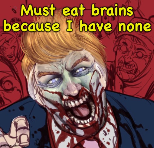 Zombie Trump | Must eat brains because I have none | image tagged in zombie trump | made w/ Imgflip meme maker