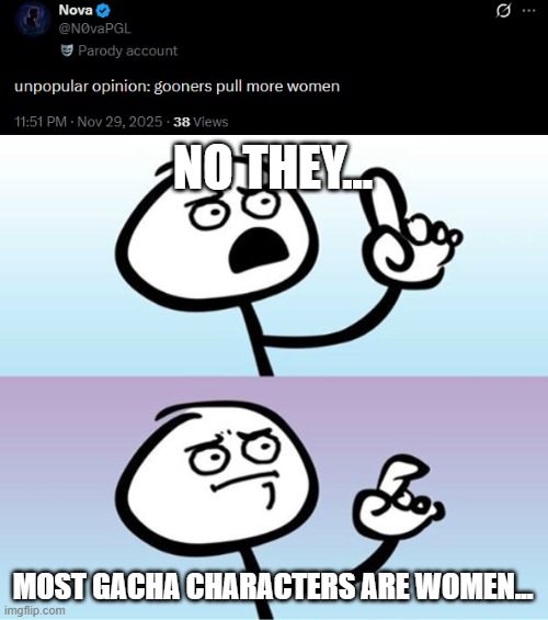 Technically they do... | NO THEY... MOST GACHA CHARACTERS ARE WOMEN... | image tagged in can't argue with that / technically not wrong | made w/ Imgflip meme maker