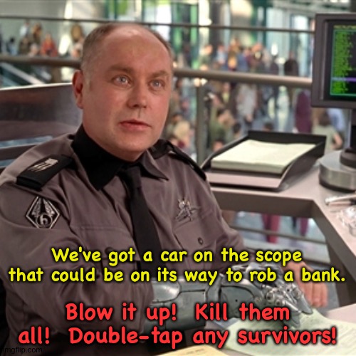 Modern policefare | We've got a car on the scope that could be on its way to rob a bank. Blow it up!  Kill them all!  Double-tap any survivors! | image tagged in mobile infantry recruiter | made w/ Imgflip meme maker