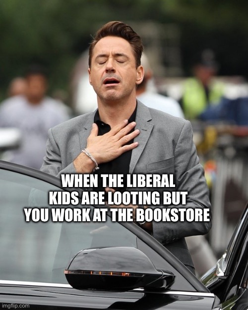 Cuz they can’t read | WHEN THE LIBERAL KIDS ARE LOOTING BUT YOU WORK AT THE BOOKSTORE | image tagged in relief,stupid liberals,looting,work life,memes | made w/ Imgflip meme maker