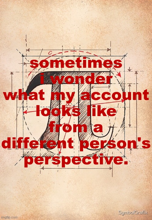 pi | sometimes i wonder what my account looks like from a different person's perspective. | image tagged in pi | made w/ Imgflip meme maker