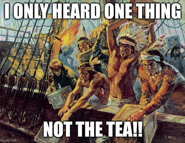 history LOWK | I ONLY HEARD ONE THING; NOT THE TEA!! | image tagged in boston tea party | made w/ Imgflip meme maker