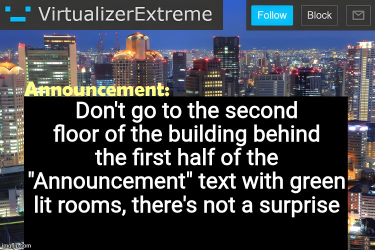 none | Don't go to the second floor of the building behind the first half of the "Announcement" text with green lit rooms, there's not a surprise | image tagged in virtualizer announcement temp remastered | made w/ Imgflip meme maker