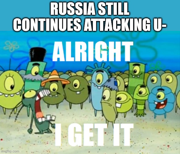 I'm getting really tired of hearing about this all the time. It's been driving me mad! | RUSSIA STILL CONTINUES ATTACKING U- | image tagged in alright i get it,russo-ukrainian war,slavic,russia,ukraine | made w/ Imgflip meme maker