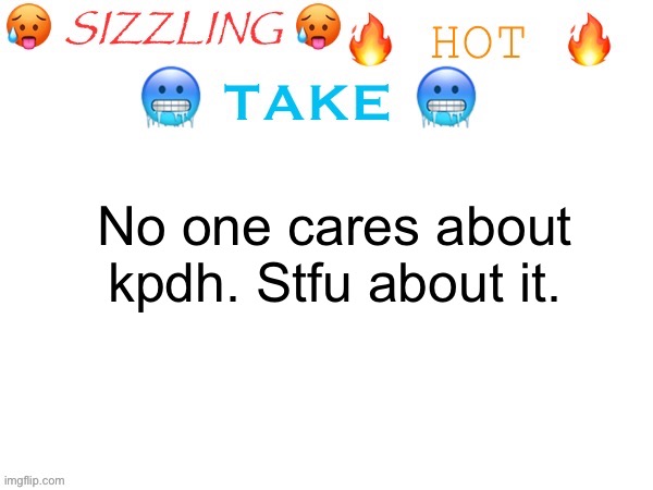 sizzling hot take | No one cares about kpdh. Stfu about it. | image tagged in sizzling hot take | made w/ Imgflip meme maker