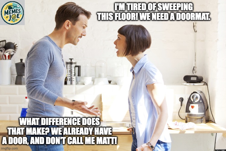 husband and wife | I'M TIRED OF SWEEPING THIS FLOOR! WE NEED A DOORMAT. WHAT DIFFERENCE DOES THAT MAKE? WE ALREADY HAVE A DOOR, AND DON'T CALL ME MATT! | image tagged in husband and wife | made w/ Imgflip meme maker