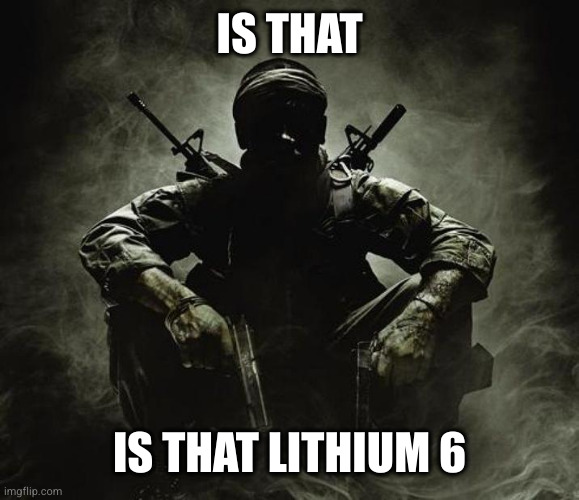 Is that [X]? | Black Ops | IS THAT; IS THAT LITHIUM 6 | image tagged in is that x black ops | made w/ Imgflip meme maker
