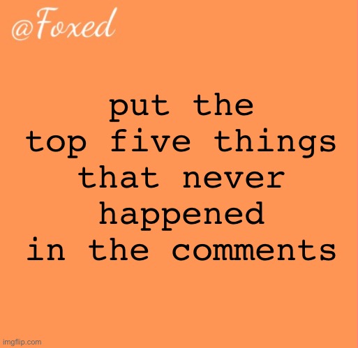 foxed orange temp | put the top five things that never happened in the comments | image tagged in foxed orange temp | made w/ Imgflip meme maker