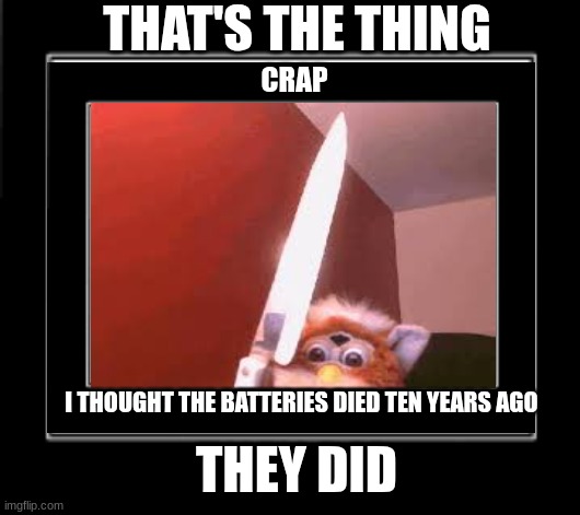 oh no | THAT'S THE THING; CRAP; I THOUGHT THE BATTERIES DIED TEN YEARS AGO; THEY DID | image tagged in furby | made w/ Imgflip meme maker