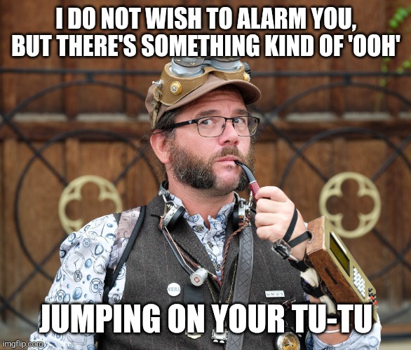 Silly song | I DO NOT WISH TO ALARM YOU, BUT THERE'S SOMETHING KIND OF 'OOH'; JUMPING ON YOUR TU-TU | image tagged in posh,steampunk,thoughts | made w/ Imgflip meme maker