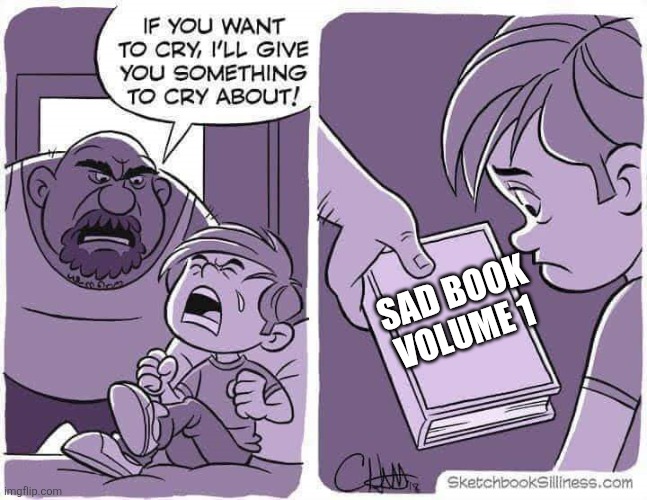 If you want to cry, I'll give you something to cry about | SAD BOOK
VOLUME 1 | image tagged in if you want to cry i'll give you something to cry about | made w/ Imgflip meme maker