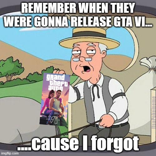GTAaaaa hell with it | REMEMBER WHEN THEY WERE GONNA RELEASE GTA VI... ItsaPokememe; ....cause I forgot | image tagged in pepperidge | made w/ Imgflip meme maker
