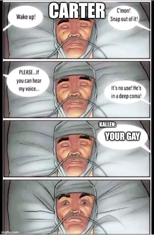 Coma | CARTER; KALLEN:; YOUR GAY | image tagged in coma | made w/ Imgflip meme maker