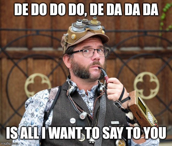 The police lyrics | DE DO DO DO, DE DA DA DA; IS ALL I WANT TO SAY TO YOU | image tagged in posh,steampunk,deep thoughts,song lyrics | made w/ Imgflip meme maker