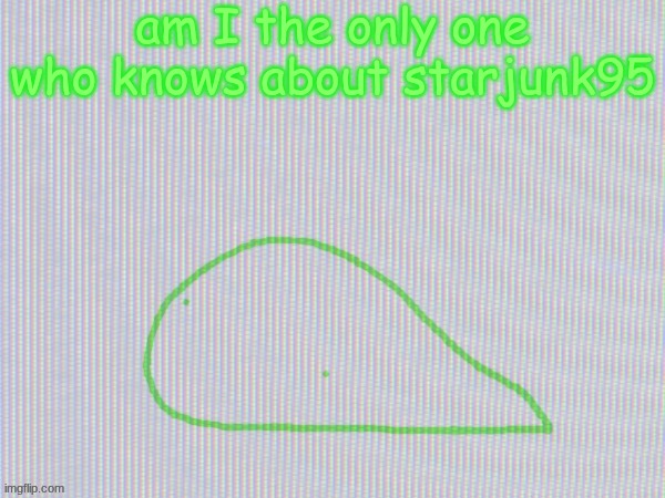 blobantyl | am I the only one who knows about starjunk95 | image tagged in blobantyl | made w/ Imgflip meme maker