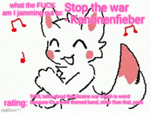 song check :3 | Stop the war - Kanonenfieber; 9/10, talks about the Ukraine war which is weird because it's a ww1 themed band, other than that, peak | image tagged in song check 3 | made w/ Imgflip meme maker