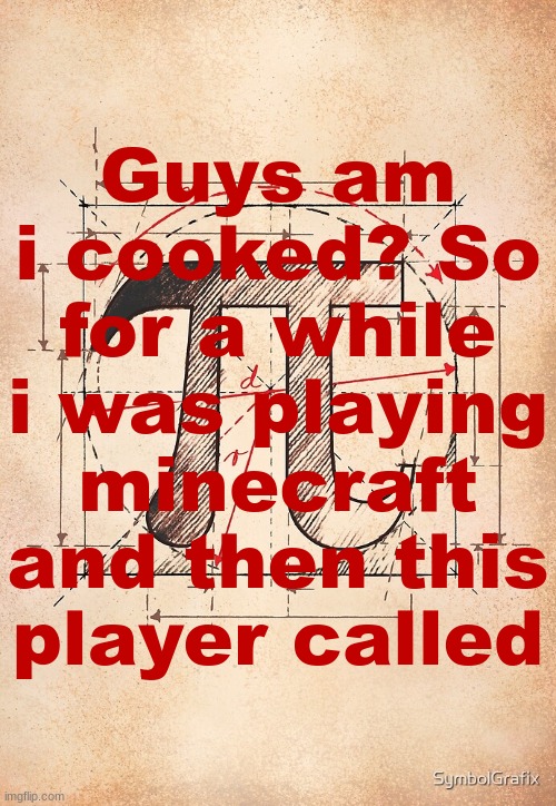 pi | Guys am i cooked? So for a while i was playing minecraft and then this player called | image tagged in pi | made w/ Imgflip meme maker