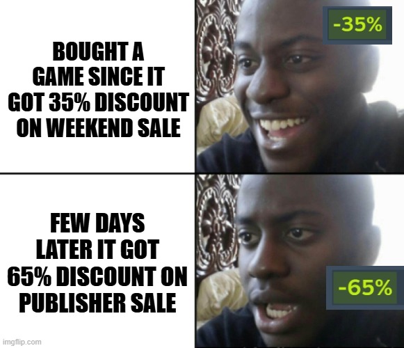 Steam be like | BOUGHT A GAME SINCE IT GOT 35% DISCOUNT ON WEEKEND SALE; FEW DAYS LATER IT GOT 65% DISCOUNT ON PUBLISHER SALE | image tagged in happy / shock | made w/ Imgflip meme maker