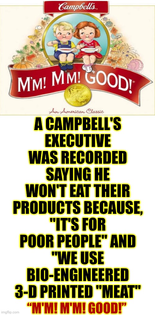 Translation:  It's Legal For Us To Use Pig Derrières And Chicken Lips To Make Our "Meat" | A CAMPBELL'S EXECUTIVE WAS RECORDED SAYING HE WON'T EAT THEIR PRODUCTS BECAUSE,
"IT'S FOR POOR PEOPLE" AND
"WE USE BIO-ENGINEERED 3-D PRINTED "MEAT"; “M'M! M'M! GOOD!” | image tagged in memes,misrepresentation,double standards,community standards,bio-engineered 3-d printed meat,campbell's soup | made w/ Imgflip meme maker
