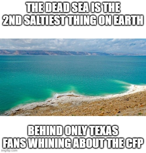 Salty | THE DEAD SEA IS THE 2ND SALTIEST THING ON EARTH; BEHIND ONLY TEXAS FANS WHINING ABOUT THE CFP | image tagged in salty | made w/ Imgflip meme maker