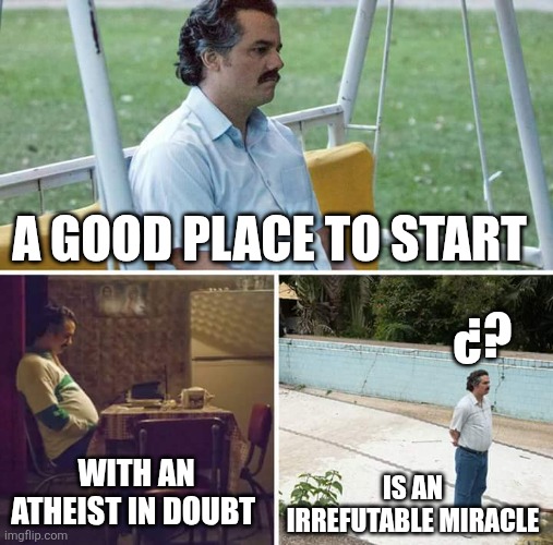 Sad Pablo Escobar | A GOOD PLACE TO START; ¿? WITH AN ATHEIST IN DOUBT; IS AN IRREFUTABLE MIRACLE | image tagged in memes,sad pablo escobar | made w/ Imgflip meme maker