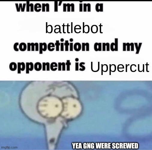 Me when I'm in a .... competition and my opponent is ..... | battlebot; Uppercut; YEA GNG WERE SCREWED | image tagged in me when i'm in a competition and my opponent is | made w/ Imgflip meme maker