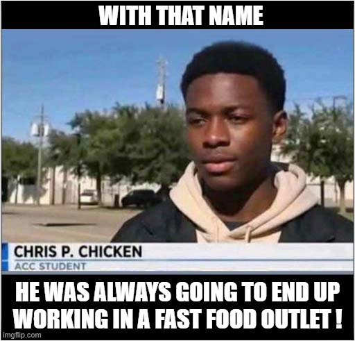 What Were His Parents Thinking ? | WITH THAT NAME; HE WAS ALWAYS GOING TO END UP
WORKING IN A FAST FOOD OUTLET ! | image tagged in parents,name,crispy chicken | made w/ Imgflip meme maker
