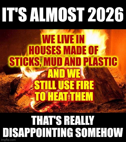 Don't Get Me Wrong.  I LOVE Fire But Cavemen Discovered It, Right? A Billion Years Later Here We Are With Our Heads Up Our Arses | IT'S ALMOST 2026; WE LIVE IN HOUSES MADE OF STICKS, MUD AND PLASTIC; AND WE STILL USE FIRE TO HEAT THEM; THAT'S REALLY DISAPPOINTING SOMEHOW | image tagged in fire,cavemen,2026,the great awakening,wake up,memes | made w/ Imgflip meme maker
