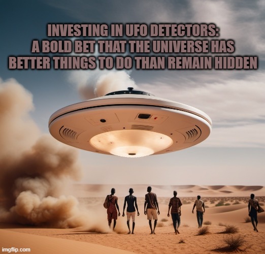 Investing in UFO Detectors: A Bold Bet That the Universe Has Better Things to Do Than Remain Hidden | INVESTING IN UFO DETECTORS: A BOLD BET THAT THE UNIVERSE HAS BETTER THINGS TO DO THAN REMAIN HIDDEN | image tagged in ufo,uap,universe | made w/ Imgflip meme maker