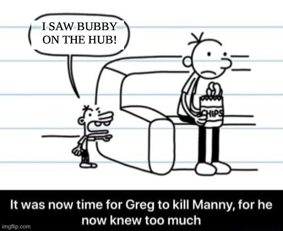 Da Hub | I SAW BUBBY ON THE HUB! | image tagged in it was now time for greg to kill manny for he now knew too much | made w/ Imgflip meme maker