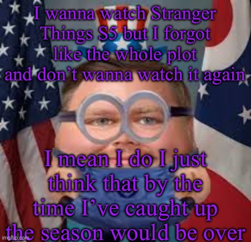 I am one in a Vanceillion | I wanna watch Stranger Things S5 but I forgot like the whole plot and don’t wanna watch it again; I mean I do I just think that by the time I’ve caught up the season would be over | image tagged in i am one in a vanceillion | made w/ Imgflip meme maker