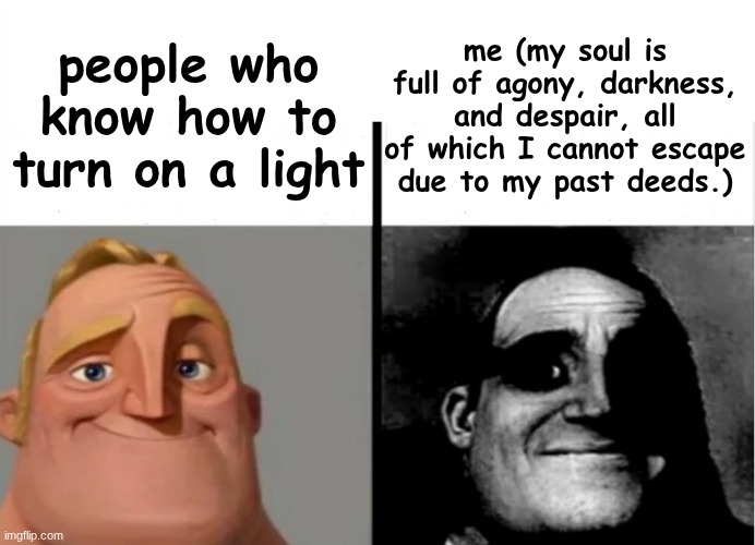 Teacher's Copy | me (my soul is full of agony, darkness, and despair, all of which I cannot escape due to my past deeds.); people who know how to turn on a light | image tagged in teacher's copy | made w/ Imgflip meme maker