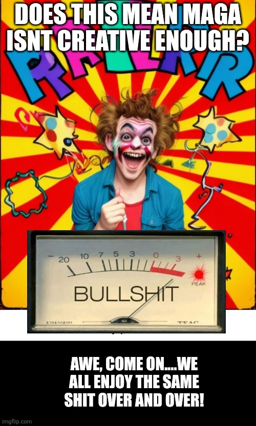 Paste prankster | DOES THIS MEAN MAGA ISNT CREATIVE ENOUGH? AWE, COME ON....WE ALL ENJOY THE SAME SHIT OVER AND OVER! | image tagged in paste prankster | made w/ Imgflip meme maker