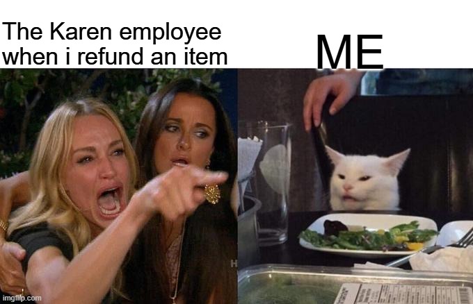 AHHHHHHHHHHHHHHH!!!!!!!!!!!!!!!!!!!!!!!!!11 | The Karen employee when i refund an item ME | image tagged in memes,woman yelling at cat | made w/ Imgflip meme maker