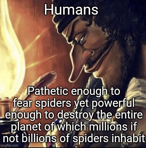 blackbeard writing | Humans; Pathetic enough to fear spiders yet powerful enough to destroy the entire planet of which millions if not billions of spiders inhabit | image tagged in blackbeard writing | made w/ Imgflip meme maker