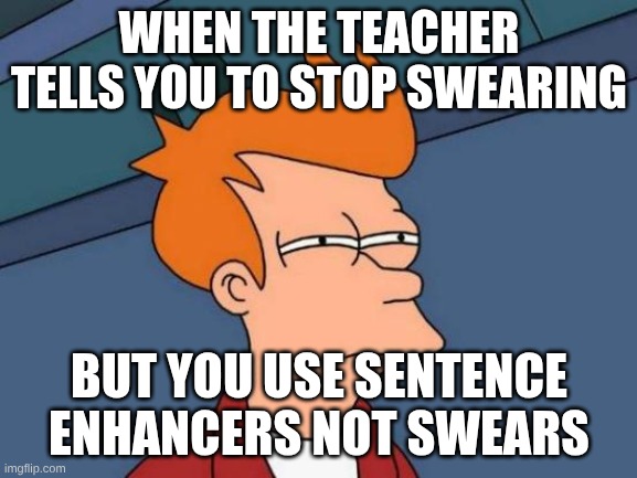 I swear like how Americans consume food. Copiously. | WHEN THE TEACHER TELLS YOU TO STOP SWEARING; BUT YOU USE SENTENCE ENHANCERS NOT SWEARS | image tagged in memes,futurama fry | made w/ Imgflip meme maker