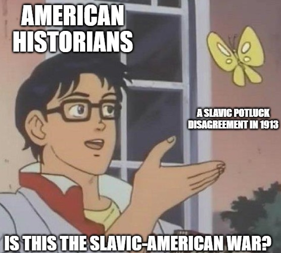 is this butterfly | AMERICAN HISTORIANS; A SLAVIC POTLUCK DISAGREEMENT IN 1913; IS THIS THE SLAVIC-AMERICAN WAR? | image tagged in is this butterfly,slavic-american war,slm | made w/ Imgflip meme maker