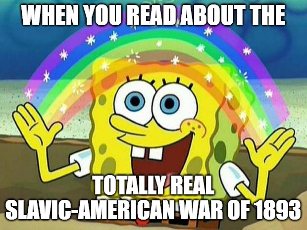 spongebob rainbow | WHEN YOU READ ABOUT THE; TOTALLY REAL SLAVIC-AMERICAN WAR OF 1893 | image tagged in spongebob rainbow,slavic- american war,slavic lives matter | made w/ Imgflip meme maker