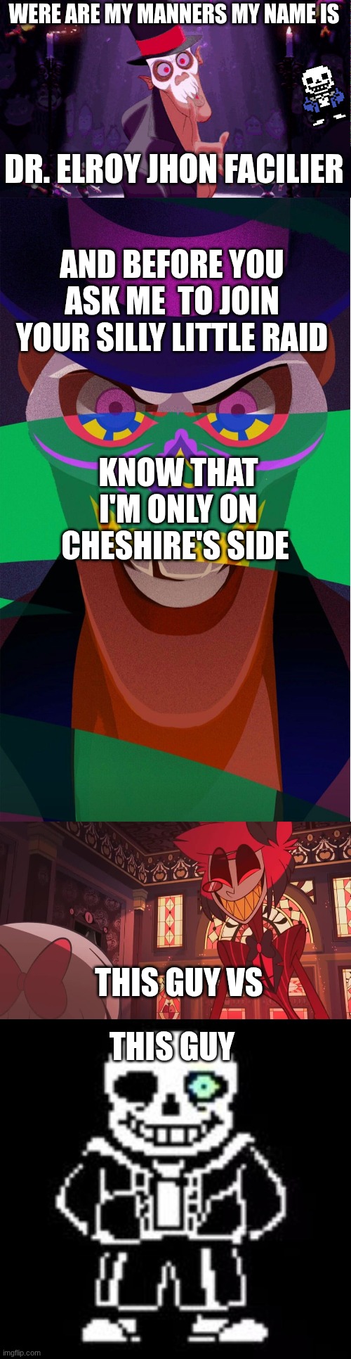 WERE ARE MY MANNERS MY NAME IS; DR. ELROY JHON FACILIER; AND BEFORE YOU ASK ME  TO JOIN YOUR SILLY LITTLE RAID; KNOW THAT I'M ONLY ON CHESHIRE'S SIDE; THIS GUY VS; THIS GUY | image tagged in dr facilier,happy radio demon,sans bad time | made w/ Imgflip meme maker