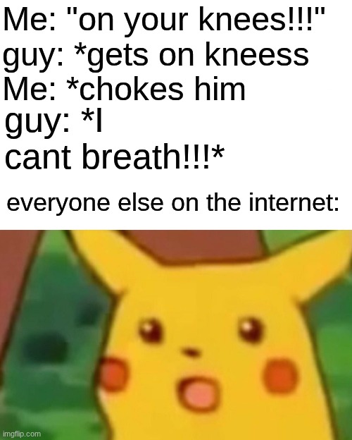 Surprised Pikachu Meme | Me: "on your knees!!!"
guy: *gets on kneess
Me: *chokes him; guy: *I cant breath!!!*; everyone else on the internet: | image tagged in memes,surprised pikachu | made w/ Imgflip meme maker