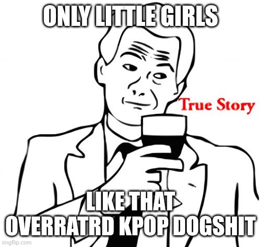 True Story Meme | ONLY LITTLE GIRLS LIKE THAT OVERRATRD KPOP DOGSHIT | image tagged in memes,true story | made w/ Imgflip meme maker