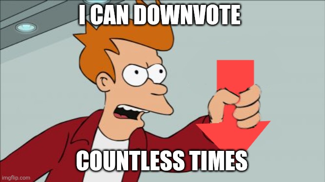 Shut Up and Take My Downvote | I CAN DOWNVOTE COUNTLESS TIMES | image tagged in shut up and take my downvote | made w/ Imgflip meme maker