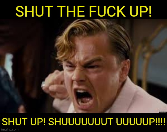 SHUT THE FUCK UP! SHUT UP! SHUUUUUUUT UUUUUP!!!! | made w/ Imgflip meme maker