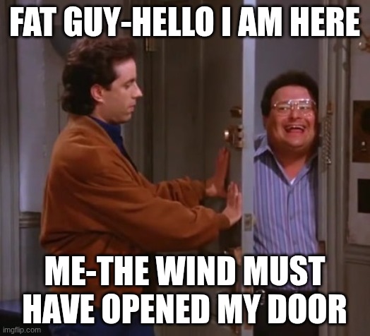 why's my door open? | FAT GUY-HELLO I AM HERE; ME-THE WIND MUST HAVE OPENED MY DOOR | image tagged in seinfeld and newman | made w/ Imgflip meme maker