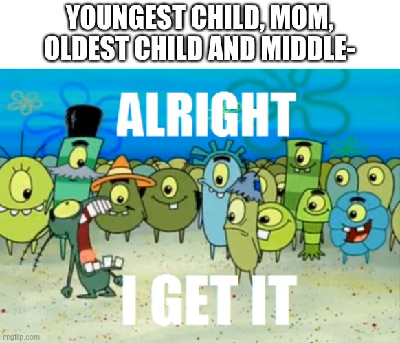 Alright I get It | YOUNGEST CHILD, MOM, OLDEST CHILD AND MIDDLE- | image tagged in alright i get it | made w/ Imgflip meme maker