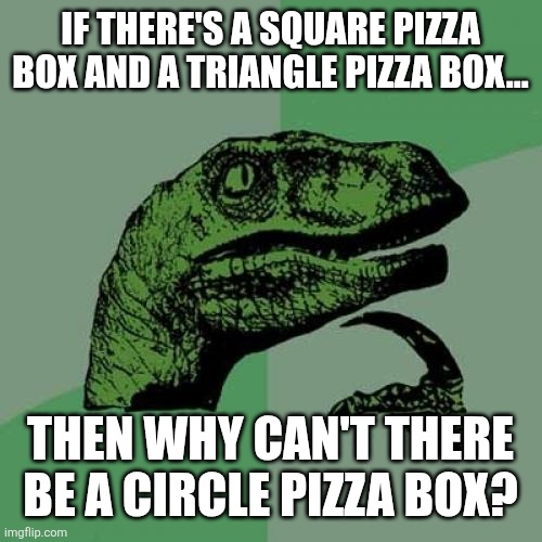I always wonder... | IF THERE'S A SQUARE PIZZA BOX AND A TRIANGLE PIZZA BOX... THEN WHY CAN'T THERE BE A CIRCLE PIZZA BOX? | image tagged in memes,philosoraptor,pizza,funny | made w/ Imgflip meme maker